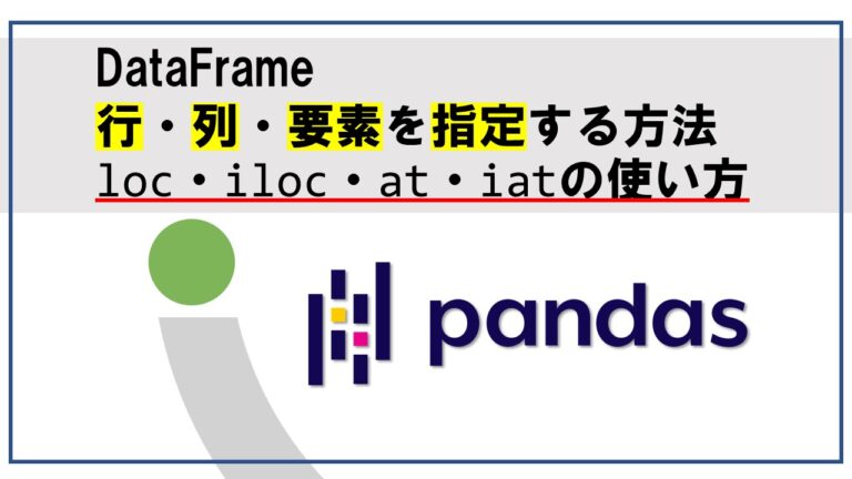 pandasのDataFrameの行・列・要素を指定する方法loc・iloc・at・iatの使い方